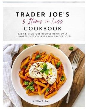 Trader Joe's 5 Items or Less Cookbook: Easy & Delicious Recipes